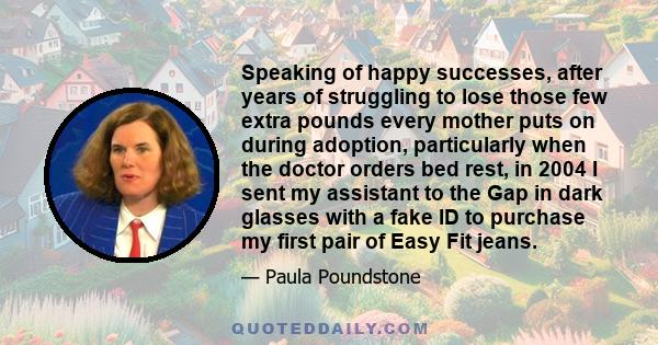 Speaking of happy successes, after years of struggling to lose those few extra pounds every mother puts on during adoption, particularly when the doctor orders bed rest, in 2004 I sent my assistant to the Gap in dark