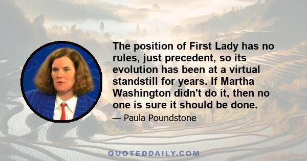 The position of First Lady has no rules, just precedent, so its evolution has been at a virtual standstill for years. If Martha Washington didn't do it, then no one is sure it should be done.