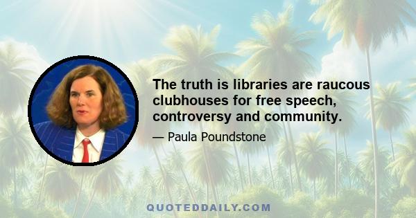 The truth is libraries are raucous clubhouses for free speech, controversy and community.