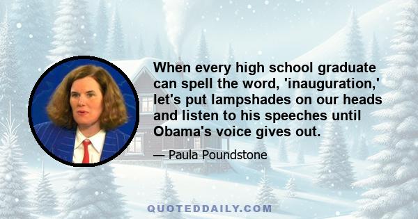 When every high school graduate can spell the word, 'inauguration,' let's put lampshades on our heads and listen to his speeches until Obama's voice gives out.