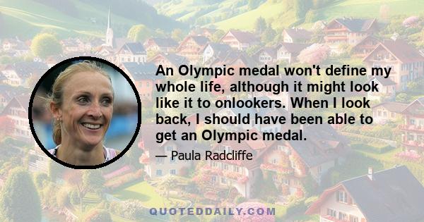 An Olympic medal won't define my whole life, although it might look like it to onlookers. When I look back, I should have been able to get an Olympic medal.