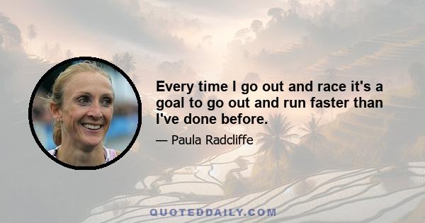 Every time I go out and race it's a goal to go out and run faster than I've done before.