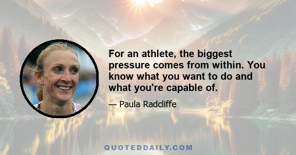 For an athlete, the biggest pressure comes from within. You know what you want to do and what you're capable of.