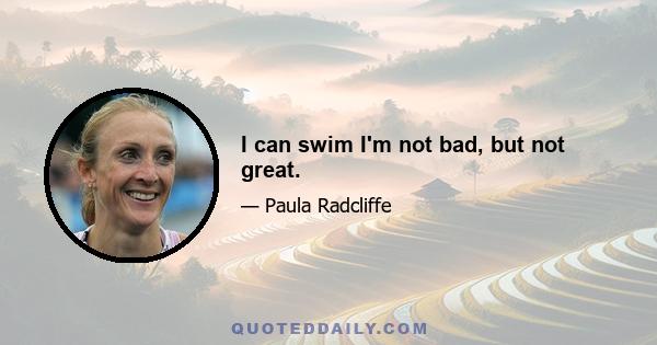 I can swim I'm not bad, but not great.