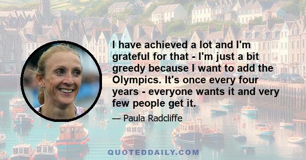 I have achieved a lot and I'm grateful for that - I'm just a bit greedy because I want to add the Olympics. It's once every four years - everyone wants it and very few people get it.