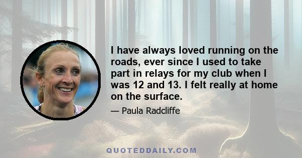 I have always loved running on the roads, ever since I used to take part in relays for my club when I was 12 and 13. I felt really at home on the surface.