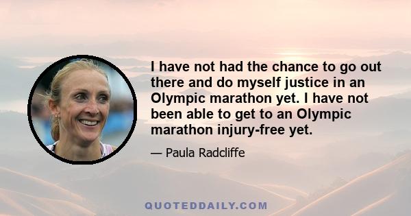 I have not had the chance to go out there and do myself justice in an Olympic marathon yet. I have not been able to get to an Olympic marathon injury-free yet.