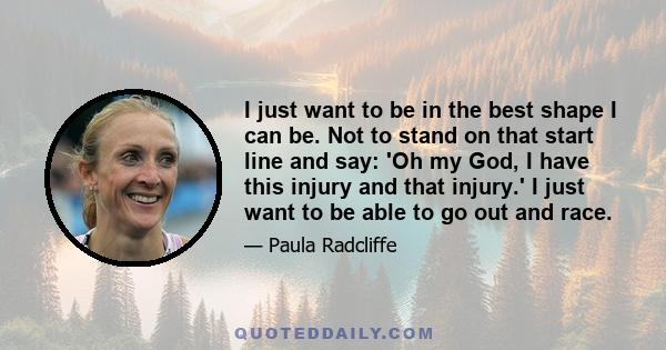 I just want to be in the best shape I can be. Not to stand on that start line and say: 'Oh my God, I have this injury and that injury.' I just want to be able to go out and race.