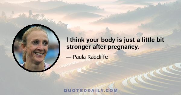 I think your body is just a little bit stronger after pregnancy.