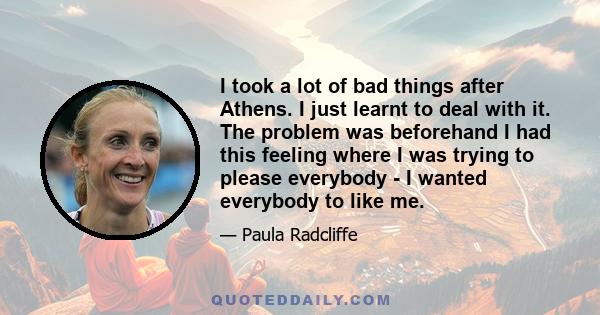 I took a lot of bad things after Athens. I just learnt to deal with it. The problem was beforehand I had this feeling where I was trying to please everybody - I wanted everybody to like me.