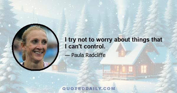 I try not to worry about things that I can't control.