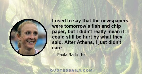 I used to say that the newspapers were tomorrow's fish and chip paper, but I didn't really mean it; I could still be hurt by what they said. After Athens, I just didn't care.