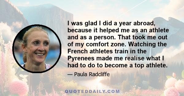 I was glad I did a year abroad, because it helped me as an athlete and as a person. That took me out of my comfort zone. Watching the French athletes train in the Pyrenees made me realise what I had to do to become a