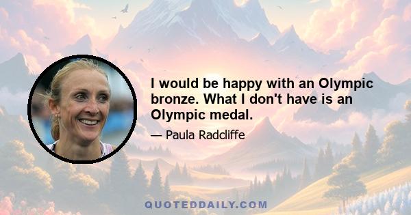 I would be happy with an Olympic bronze. What I don't have is an Olympic medal.