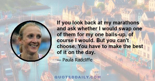 If you look back at my marathons and ask whether I would swap one of them for my one balls-up, of course I would. But you can't choose. You have to make the best of it on the day.