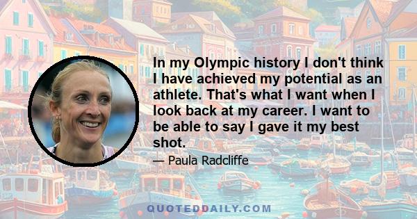 In my Olympic history I don't think I have achieved my potential as an athlete. That's what I want when I look back at my career. I want to be able to say I gave it my best shot.