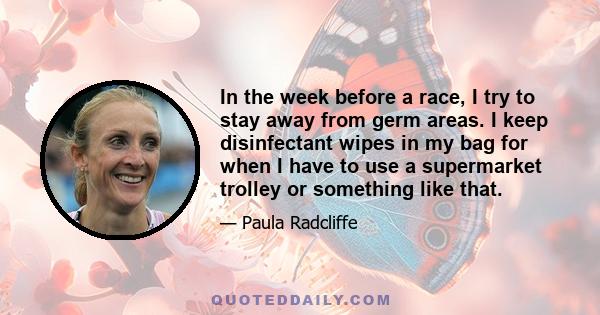 In the week before a race, I try to stay away from germ areas. I keep disinfectant wipes in my bag for when I have to use a supermarket trolley or something like that.