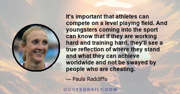 It's important that athletes can compete on a level playing field. And youngsters coming into the sport can know that if they are working hard and training hard, they'll see a true reflection of where they stand and