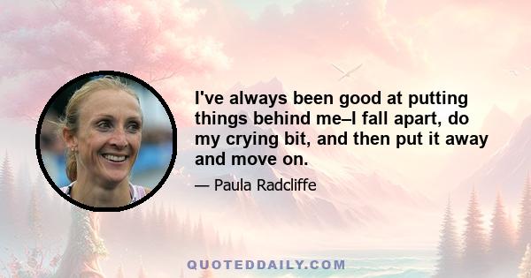 I've always been good at putting things behind me–I fall apart, do my crying bit, and then put it away and move on.