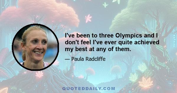 I've been to three Olympics and I don't feel I've ever quite achieved my best at any of them.