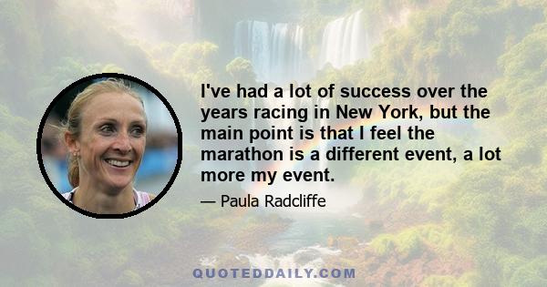 I've had a lot of success over the years racing in New York, but the main point is that I feel the marathon is a different event, a lot more my event.