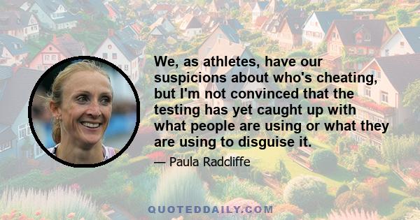 We, as athletes, have our suspicions about who's cheating, but I'm not convinced that the testing has yet caught up with what people are using or what they are using to disguise it.