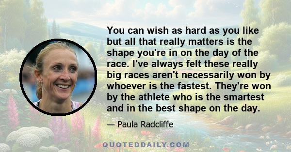 You can wish as hard as you like but all that really matters is the shape you're in on the day of the race. I've always felt these really big races aren't necessarily won by whoever is the fastest. They're won by the