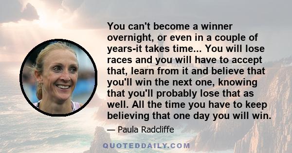 You can't become a winner overnight, or even in a couple of years-it takes time... You will lose races and you will have to accept that, learn from it and believe that you'll win the next one, knowing that you'll