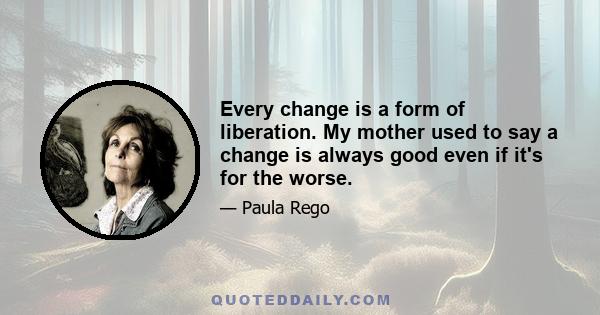 Every change is a form of liberation. My mother used to say a change is always good even if it's for the worse.