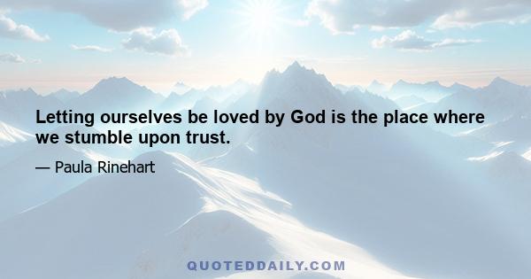 Letting ourselves be loved by God is the place where we stumble upon trust.