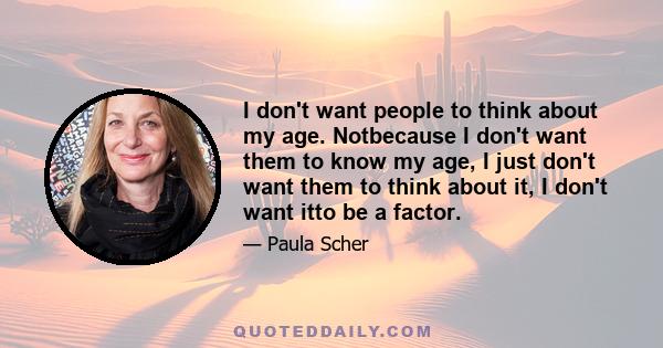 I don't want people to think about my age. Notbecause I don't want them to know my age, I just don't want them to think about it, I don't want itto be a factor.