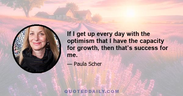 If I get up every day with the optimism that I have the capacity for growth, then that’s success for me.