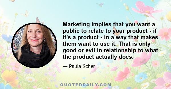 Marketing implies that you want a public to relate to your product - if it's a product - in a way that makes them want to use it. That is only good or evil in relationship to what the product actually does.