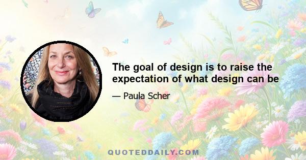 The goal of design is to raise the expectation of what design can be