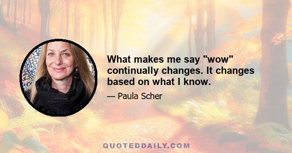 What makes me say wow continually changes. It changes based on what I know.