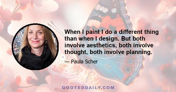 When I paint I do a different thing than when I design. But both involve aesthetics, both involve thought, both involve planning.