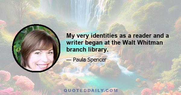 My very identities as a reader and a writer began at the Walt Whitman branch library.