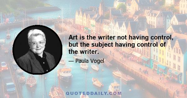 Art is the writer not having control, but the subject having control of the writer.