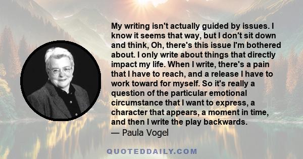 My writing isn't actually guided by issues. I know it seems that way, but I don't sit down and think, Oh, there's this issue I'm bothered about. I only write about things that directly impact my life. When I write,