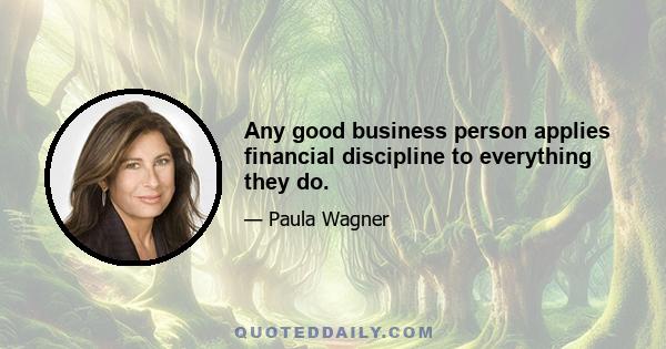 Any good business person applies financial discipline to everything they do.