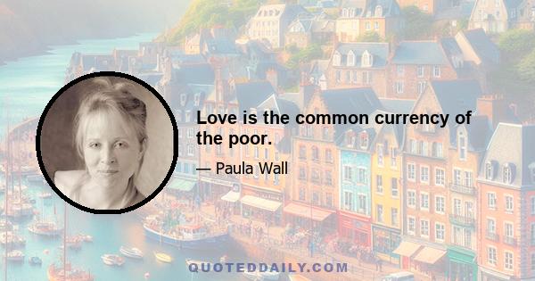 Love is the common currency of the poor.