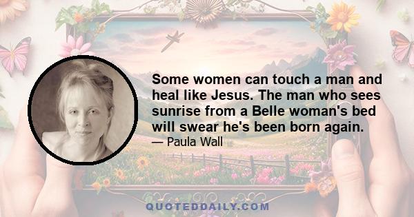 Some women can touch a man and heal like Jesus. The man who sees sunrise from a Belle woman's bed will swear he's been born again.