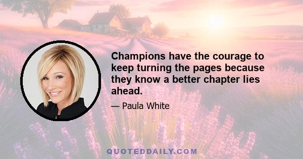 Champions have the courage to keep turning the pages because they know a better chapter lies ahead.