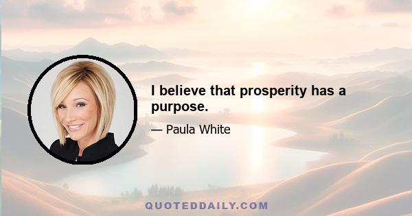 I believe that prosperity has a purpose.