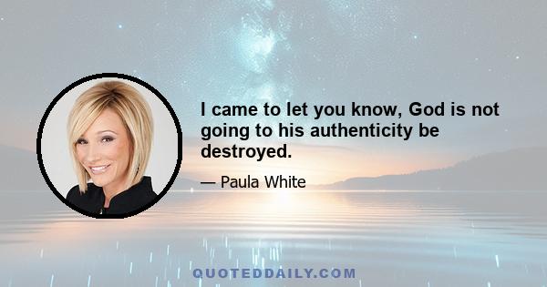 I came to let you know, God is not going to his authenticity be destroyed.