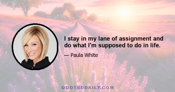 I stay in my lane of assignment and do what I'm supposed to do in life.