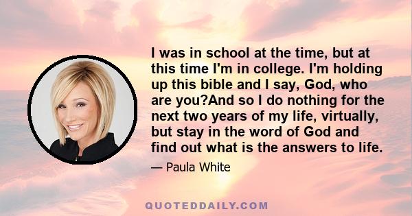 I was in school at the time, but at this time I'm in college. I'm holding up this bible and I say, God, who are you?And so I do nothing for the next two years of my life, virtually, but stay in the word of God and find