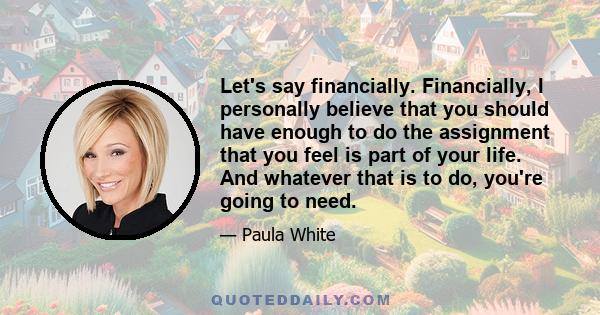 Let's say financially. Financially, I personally believe that you should have enough to do the assignment that you feel is part of your life. And whatever that is to do, you're going to need.