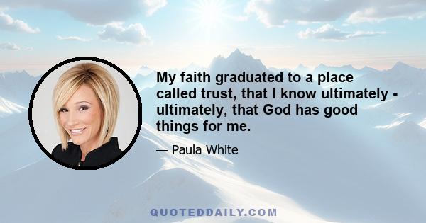 My faith graduated to a place called trust, that I know ultimately - ultimately, that God has good things for me.