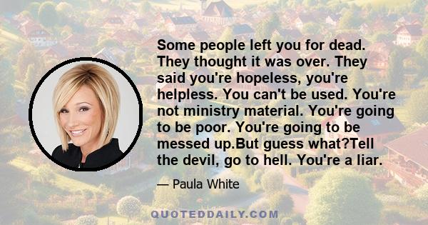 Some people left you for dead. They thought it was over. They said you're hopeless, you're helpless. You can't be used. You're not ministry material. You're going to be poor. You're going to be messed up.But guess